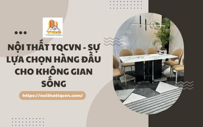 Tại sao bàn ăn Nội Thất TQCVN luôn là lựa chọn hàng đầu cho không gian sống? 